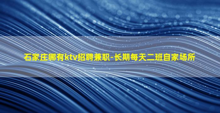 石家庄哪有ktv招聘兼职-长期每天二班自家场所